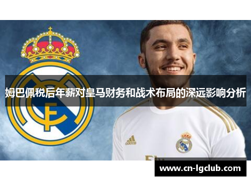 姆巴佩税后年薪对皇马财务和战术布局的深远影响分析