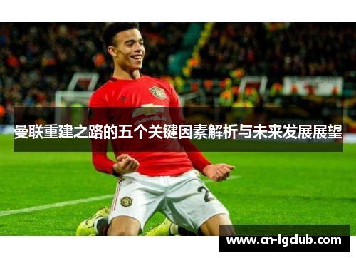 曼联重建之路的五个关键因素解析与未来发展展望