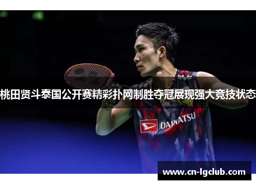 桃田贤斗泰国公开赛精彩扑网制胜夺冠展现强大竞技状态