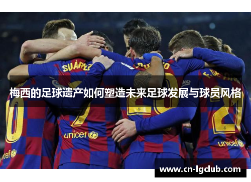 梅西的足球遗产如何塑造未来足球发展与球员风格