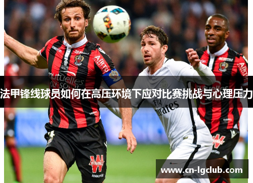 法甲锋线球员如何在高压环境下应对比赛挑战与心理压力
