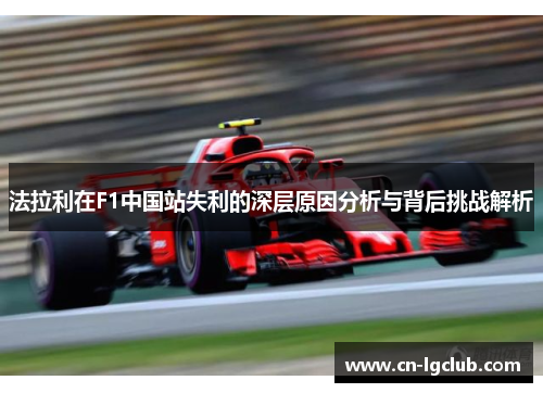 法拉利在F1中国站失利的深层原因分析与背后挑战解析