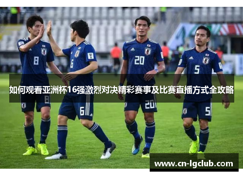 如何观看亚洲杯16强激烈对决精彩赛事及比赛直播方式全攻略