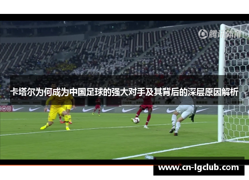 卡塔尔为何成为中国足球的强大对手及其背后的深层原因解析