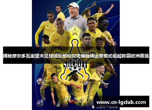 揭秘摩尔多瓦谢里夫足球俱乐部如何凭借独特运营模式崛起称霸欧洲赛场