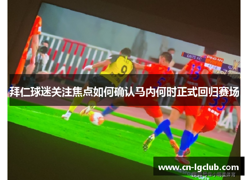 拜仁球迷关注焦点如何确认马内何时正式回归赛场