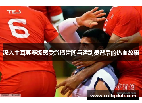 深入土耳其赛场感受激情瞬间与运动员背后的热血故事