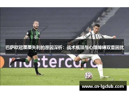 巴萨欧冠屡屡失利的原因深析：战术瓶颈与心理障碍双重困扰